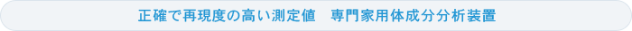 正確で再現度の高い測定値　専門家用体成分分析装置